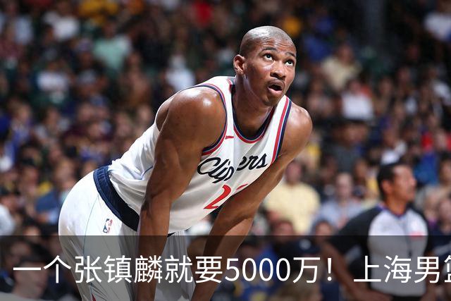一个张镇麟就要5000万！上海男篮太有钱，超出想象