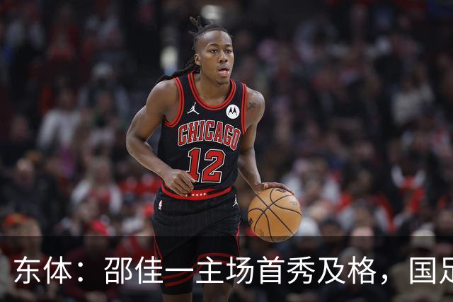 东体：邵佳一主场首秀及格，国足精神面貌和战术水平明显进步