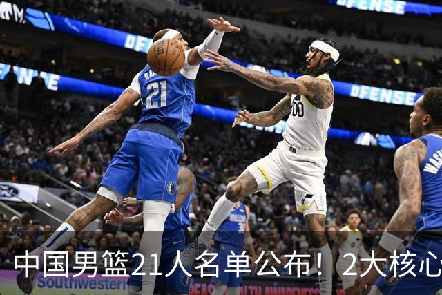 中国男篮21人名单公布！2大核心被弃，最大赢家出现：不是杨瀚森