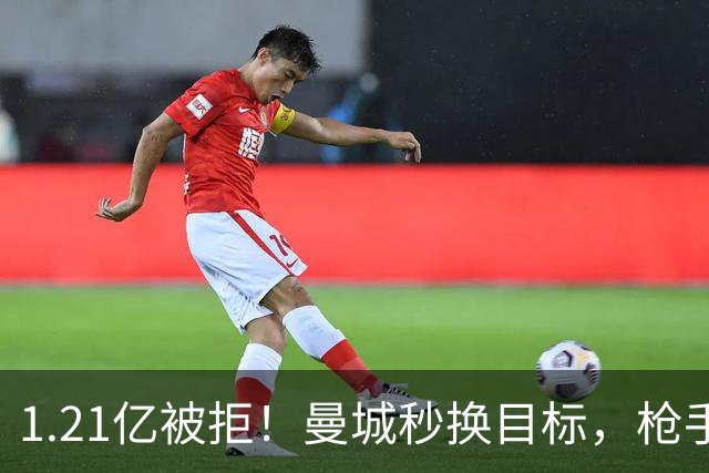 1.21亿被拒！曼城秒换目标，枪手死磕，1亿镑拦路虎来了
